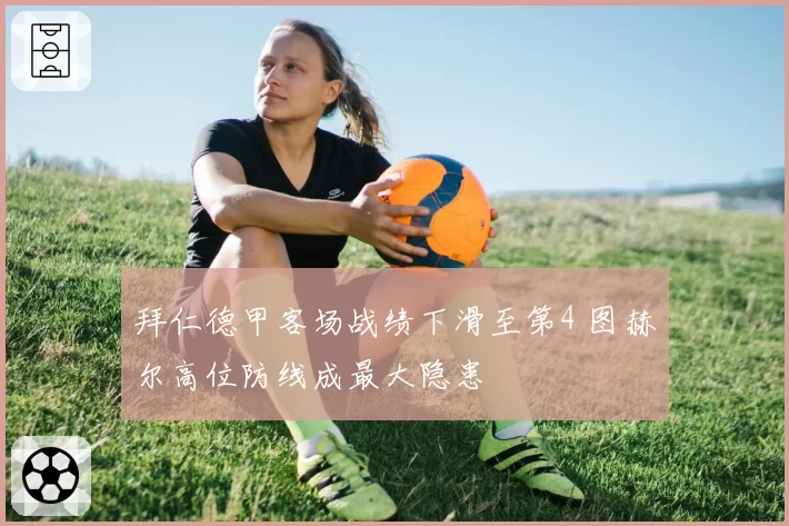 拜仁德甲客场战绩下滑至第4 图赫尔高位防线成最大隐患