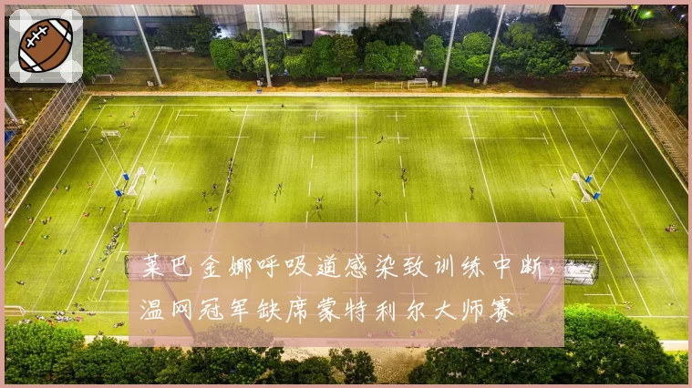 莱巴金娜呼吸道感染致训练中断，温网冠军缺席蒙特利尔大师赛