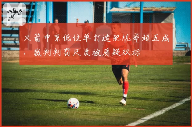 火箭申京低位单打造犯规率超五成，裁判判罚尺度被质疑双标