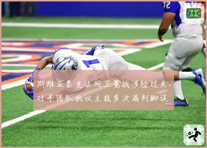 斯维亚泰克法网卫冕战涉险过关，对手团队抗议主裁多次漏判脚误