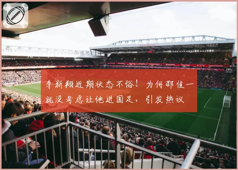 李新翔近期状态不俗！为何邵佳一就没考虑让他进国足，引发热议