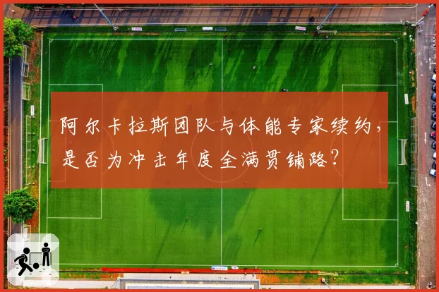 阿尔卡拉斯团队与体能专家续约，是否为冲击年度全满贯铺路？