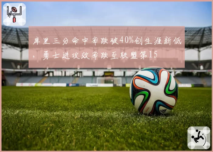 库里三分命中率跌破40%创生涯新低，勇士进攻效率跌至联盟第15