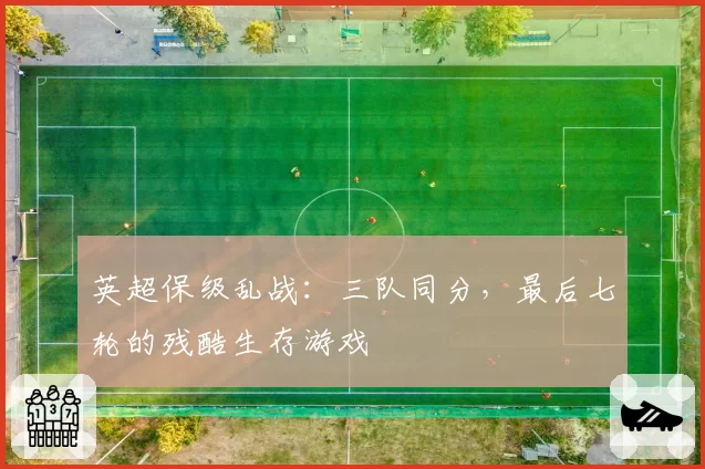 英超保级乱战：三队同分，最后七轮的残酷生存游戏