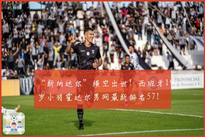 “新纳达尔”横空出世！西班牙19岁小将霍达尔男网最新排名57！