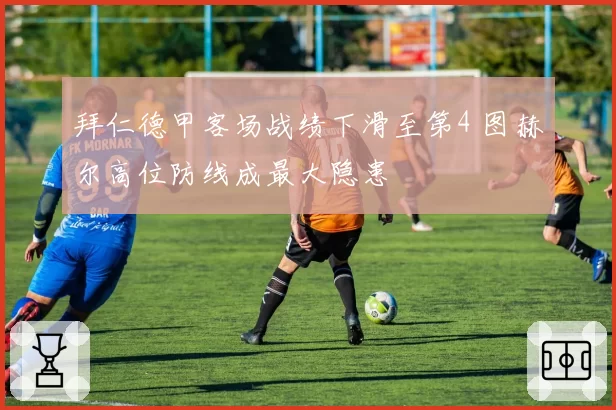 拜仁德甲客场战绩下滑至第4 图赫尔高位防线成最大隐患