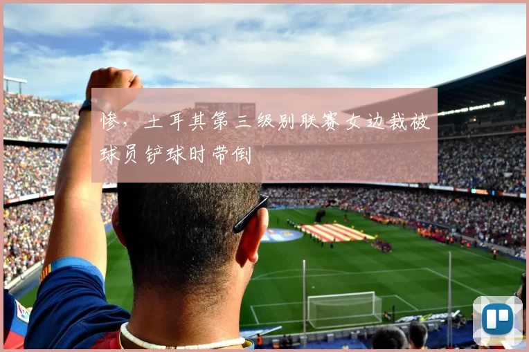 惨,土耳其第三级别联赛女边裁被球员铲球时带倒