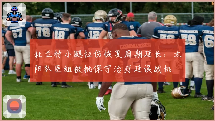 杜兰特小腿拉伤恢复周期延长，太阳队医组被批保守治疗延误战机