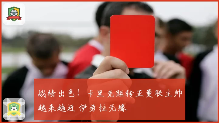 战绩出色！卡里克距转正曼联主帅越来越近 伊劳拉无缘