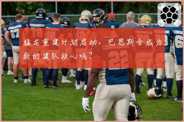 猛龙重建计划启动,巴恩斯会成为新的建队核心吗?