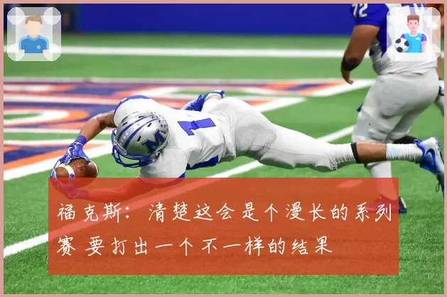 福克斯：清楚这会是个漫长的系列赛 要打出一个不一样的结果