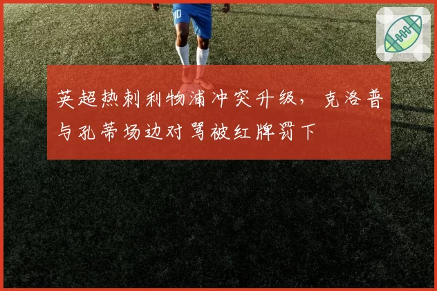 英超热刺利物浦冲突升级,克洛普与孔蒂场边对骂被红牌罚下