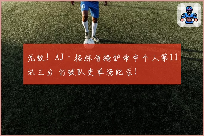 无敌！AJ·格林借掩护命中个人第11记三分 打破队史单场纪录！