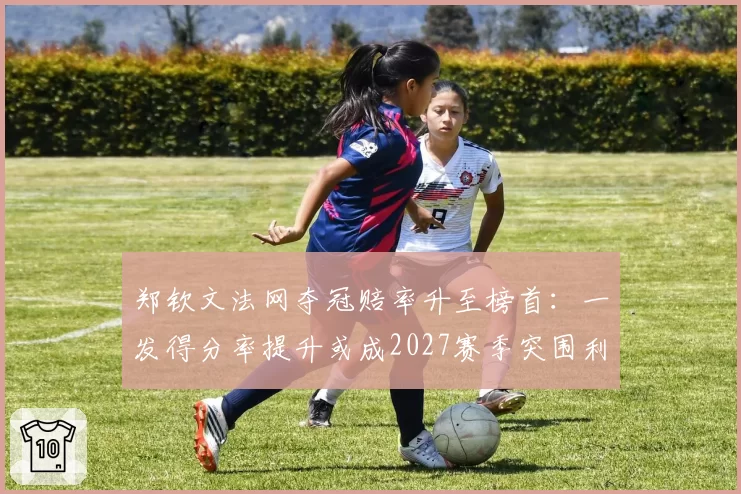 郑钦文法网夺冠赔率升至榜首：一发得分率提升或成2027赛季突围利器