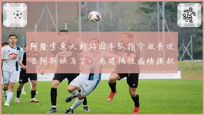 阿隆索意大利站因车队指令放弃攻击阿斯顿马丁,老将牺牲成绩换积分值吗?