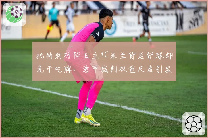 托纳利对阵旧主AC米兰背后铲球却免于吃牌，意甲裁判双重尺度引发巨大争议