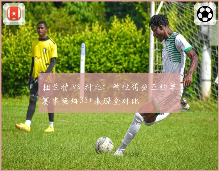 杜兰特 vs 科比：两位得分王的单赛季场均35+表现全对比