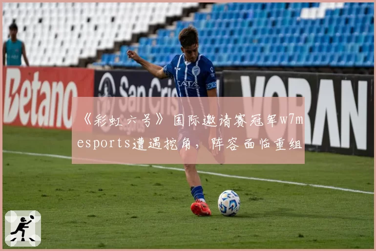 《彩虹六号》国际邀请赛冠军w7m esports遭遇挖角，阵容面临重组